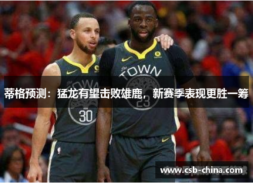 蒂格预测：猛龙有望击败雄鹿，新赛季表现更胜一筹